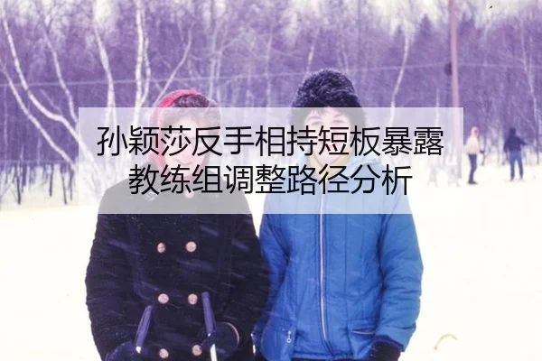 孙颖莎反手相持短板暴露 教练组调整路径分析